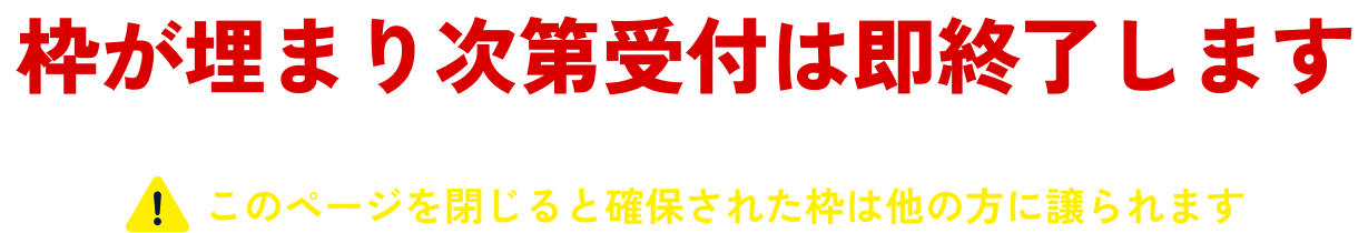 枠が埋まり次第受付は即終了します。このページを閉じると確保された枠は他の方に譲られます。